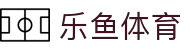 leyu - 乐鱼体育直播平台（中国）_leyu.com官方入口